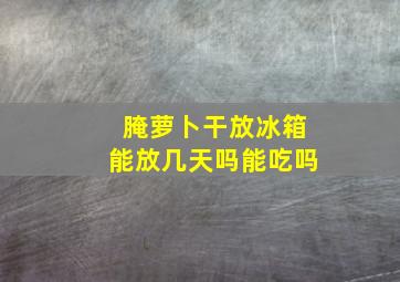 腌萝卜干放冰箱能放几天吗能吃吗