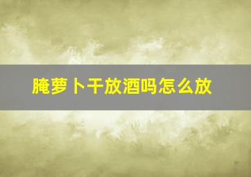 腌萝卜干放酒吗怎么放