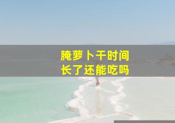 腌萝卜干时间长了还能吃吗