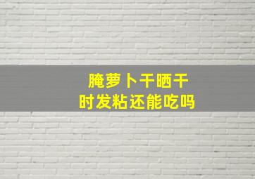 腌萝卜干晒干时发粘还能吃吗