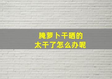 腌萝卜干晒的太干了怎么办呢