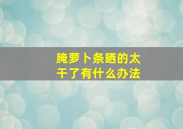 腌萝卜条晒的太干了有什么办法