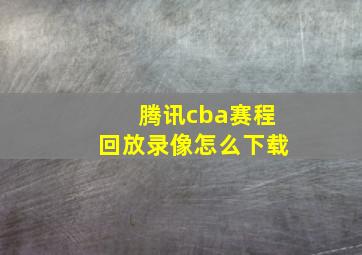 腾讯cba赛程回放录像怎么下载