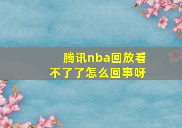 腾讯nba回放看不了了怎么回事呀