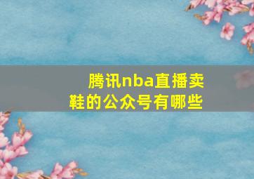 腾讯nba直播卖鞋的公众号有哪些