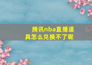 腾讯nba直播道具怎么兑换不了呢