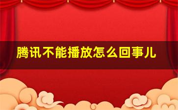 腾讯不能播放怎么回事儿