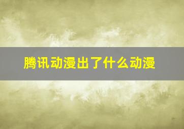 腾讯动漫出了什么动漫