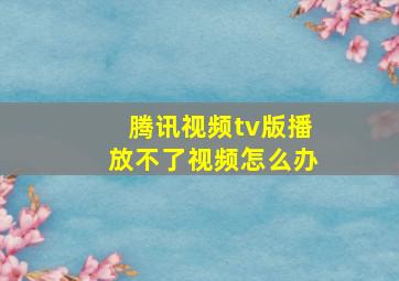 腾讯视频tv版播放不了视频怎么办