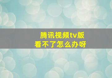 腾讯视频tv版看不了怎么办呀