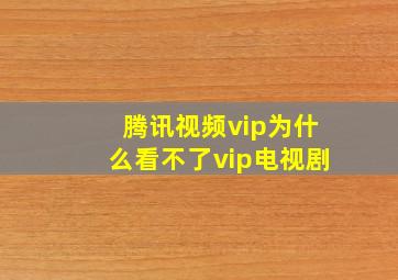 腾讯视频vip为什么看不了vip电视剧