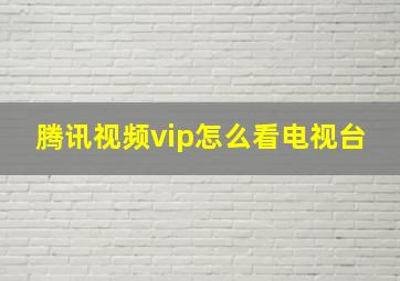 腾讯视频vip怎么看电视台