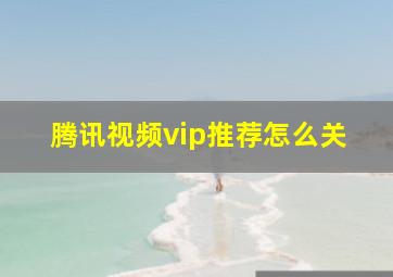 腾讯视频vip推荐怎么关