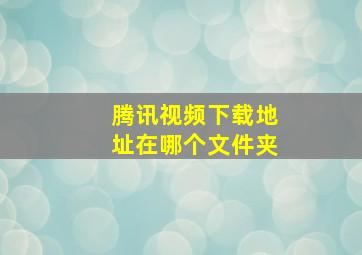 腾讯视频下载地址在哪个文件夹