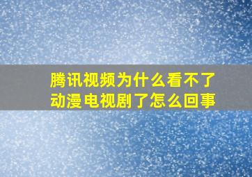 腾讯视频为什么看不了动漫电视剧了怎么回事