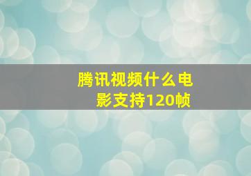 腾讯视频什么电影支持120帧