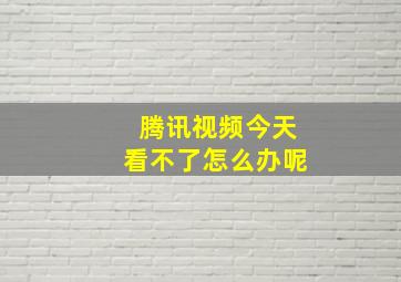 腾讯视频今天看不了怎么办呢