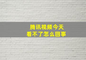 腾讯视频今天看不了怎么回事