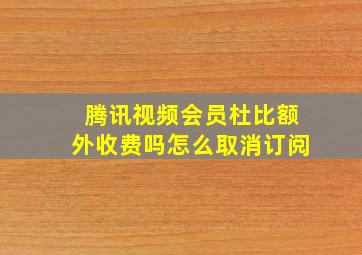 腾讯视频会员杜比额外收费吗怎么取消订阅