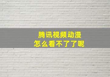 腾讯视频动漫怎么看不了了呢