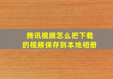 腾讯视频怎么把下载的视频保存到本地相册