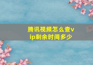 腾讯视频怎么查vip剩余时间多少