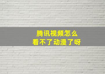 腾讯视频怎么看不了动漫了呀