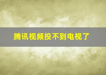 腾讯视频投不到电视了