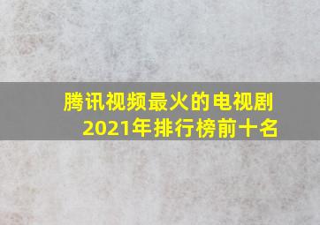 腾讯视频最火的电视剧2021年排行榜前十名