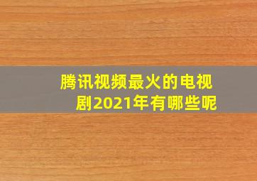 腾讯视频最火的电视剧2021年有哪些呢