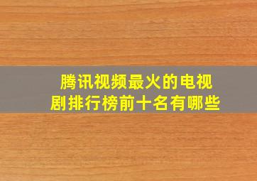 腾讯视频最火的电视剧排行榜前十名有哪些