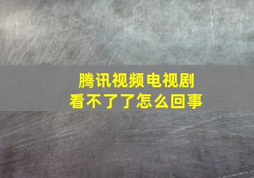 腾讯视频电视剧看不了了怎么回事