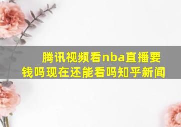 腾讯视频看nba直播要钱吗现在还能看吗知乎新闻