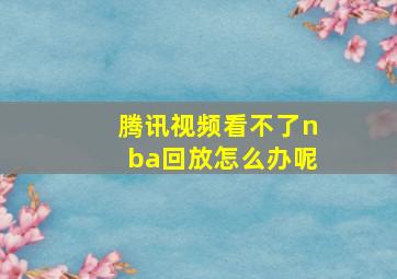 腾讯视频看不了nba回放怎么办呢