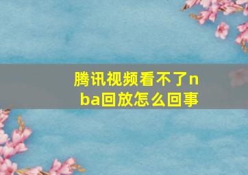 腾讯视频看不了nba回放怎么回事