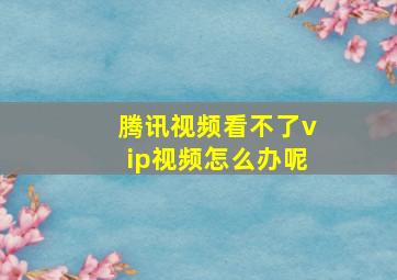 腾讯视频看不了vip视频怎么办呢