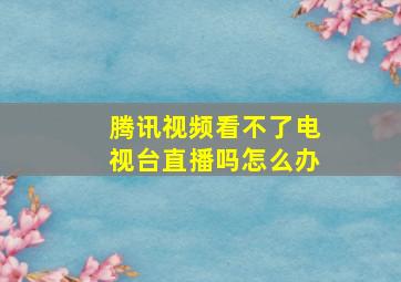 腾讯视频看不了电视台直播吗怎么办