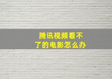 腾讯视频看不了的电影怎么办