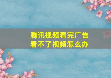 腾讯视频看完广告看不了视频怎么办