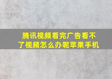 腾讯视频看完广告看不了视频怎么办呢苹果手机