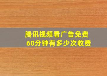 腾讯视频看广告免费60分钟有多少次收费