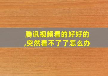 腾讯视频看的好好的,突然看不了了怎么办