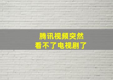 腾讯视频突然看不了电视剧了