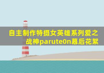 自主制作特摄女英雄系列爱之战神parute0n幕后花絮