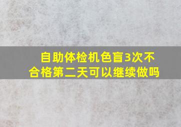 自助体检机色盲3次不合格第二天可以继续做吗