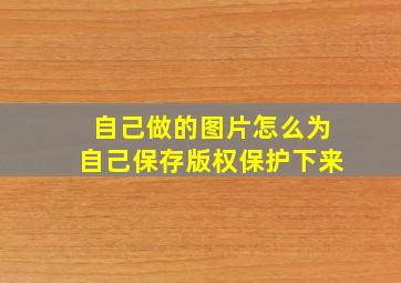 自己做的图片怎么为自己保存版权保护下来