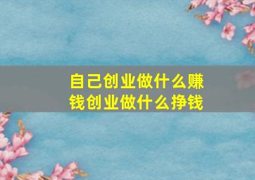 自己创业做什么赚钱创业做什么挣钱