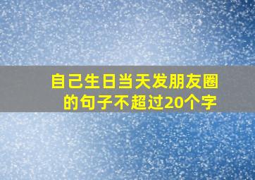 自己生日当天发朋友圈的句子不超过20个字