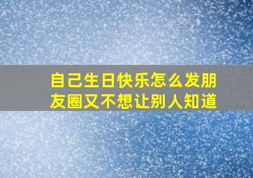 自己生日快乐怎么发朋友圈又不想让别人知道