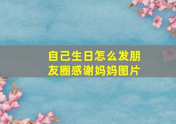 自己生日怎么发朋友圈感谢妈妈图片